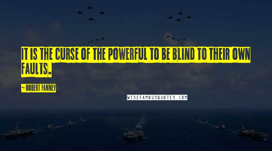 Robert Fanney Quotes: It is the curse of the powerful to be blind to their own faults.