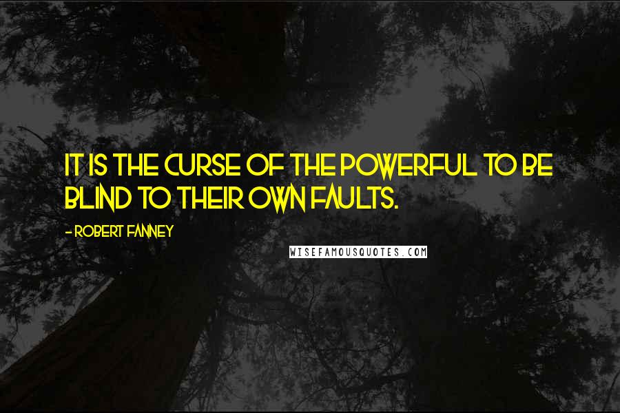 Robert Fanney Quotes: It is the curse of the powerful to be blind to their own faults.