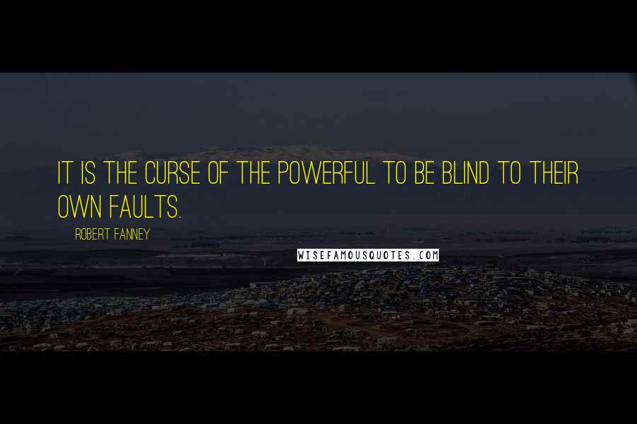 Robert Fanney Quotes: It is the curse of the powerful to be blind to their own faults.