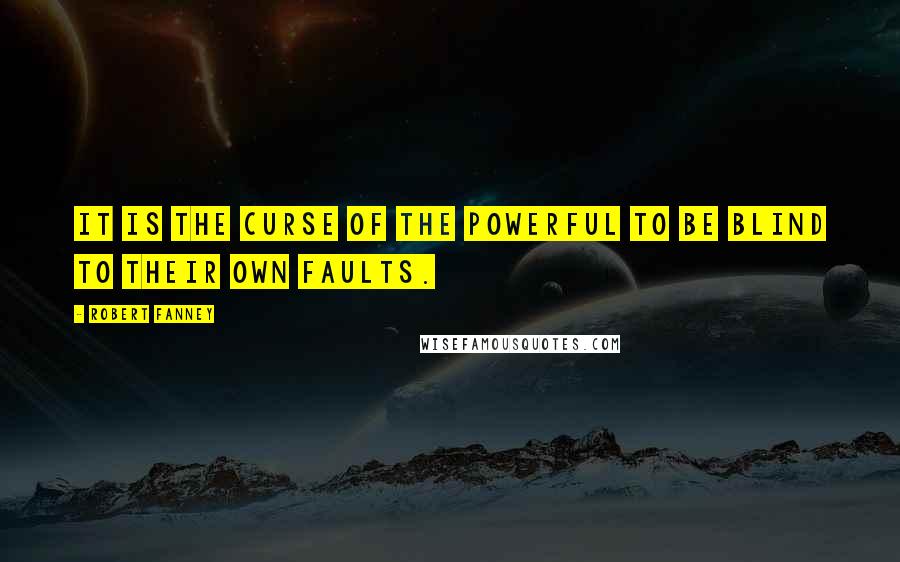Robert Fanney Quotes: It is the curse of the powerful to be blind to their own faults.