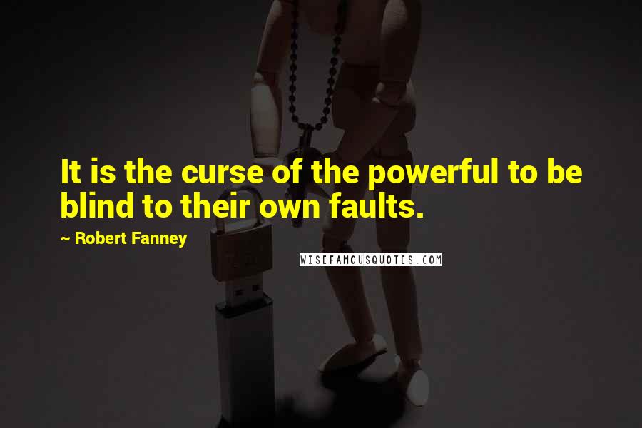 Robert Fanney Quotes: It is the curse of the powerful to be blind to their own faults.