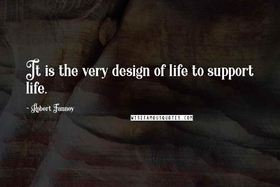 Robert Fanney Quotes: It is the very design of life to support life.