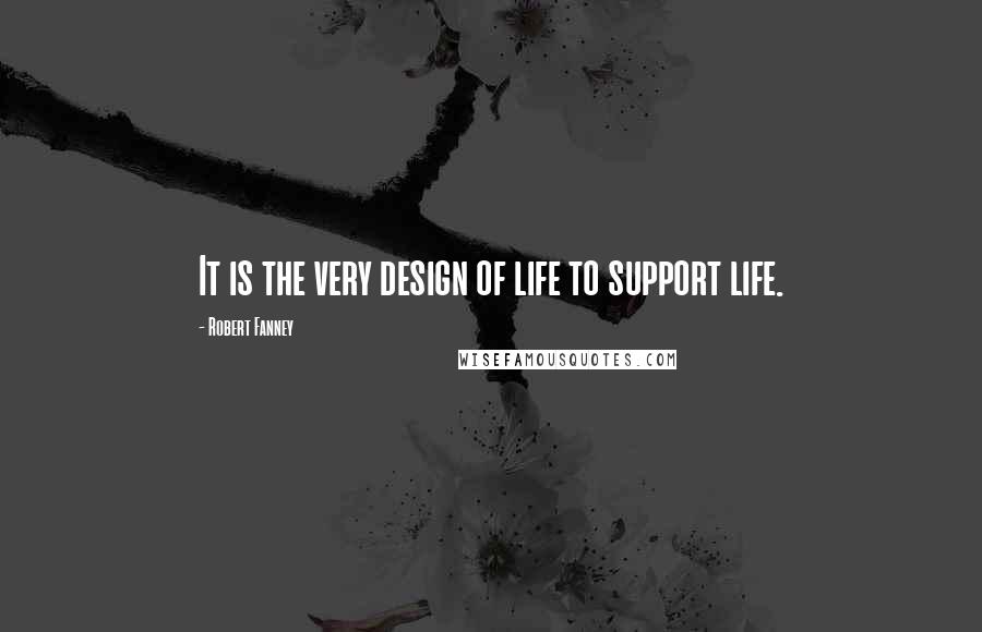 Robert Fanney Quotes: It is the very design of life to support life.