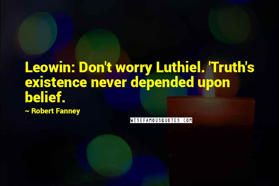 Robert Fanney Quotes: Leowin: Don't worry Luthiel. 'Truth's existence never depended upon belief.