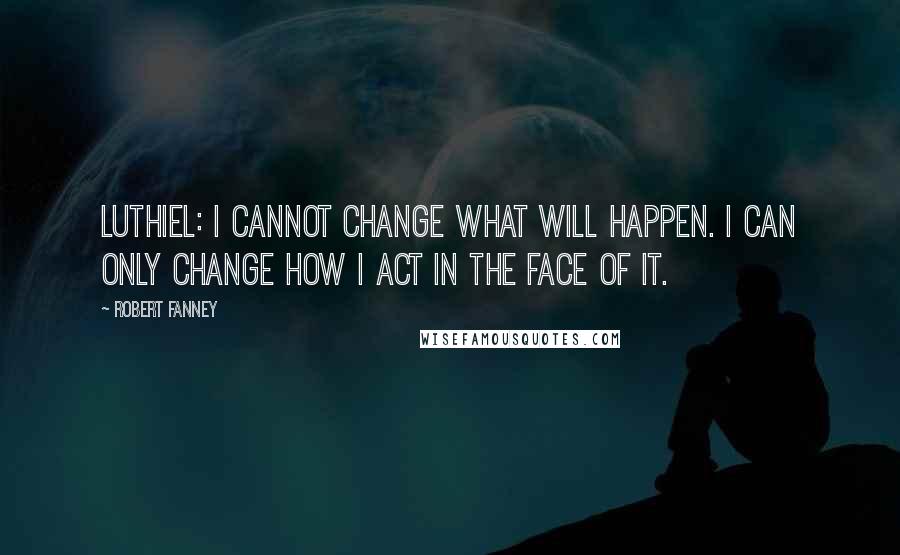 Robert Fanney Quotes: Luthiel: I cannot change what will happen. I can only change how I act in the face of it.