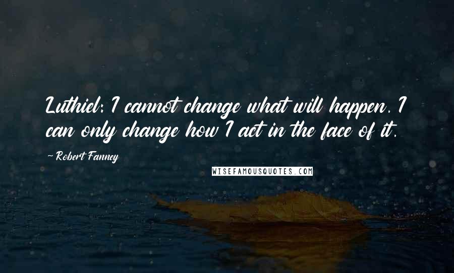 Robert Fanney Quotes: Luthiel: I cannot change what will happen. I can only change how I act in the face of it.