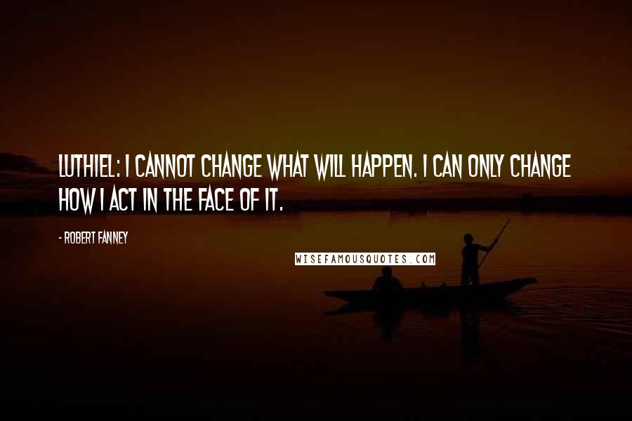 Robert Fanney Quotes: Luthiel: I cannot change what will happen. I can only change how I act in the face of it.