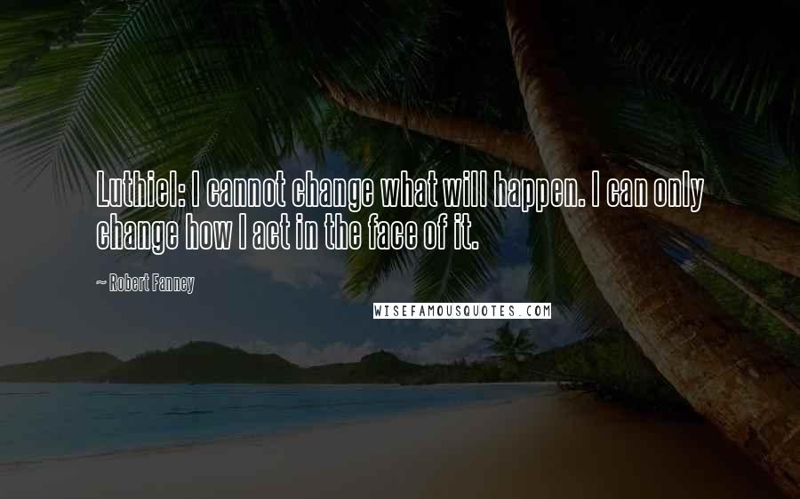 Robert Fanney Quotes: Luthiel: I cannot change what will happen. I can only change how I act in the face of it.