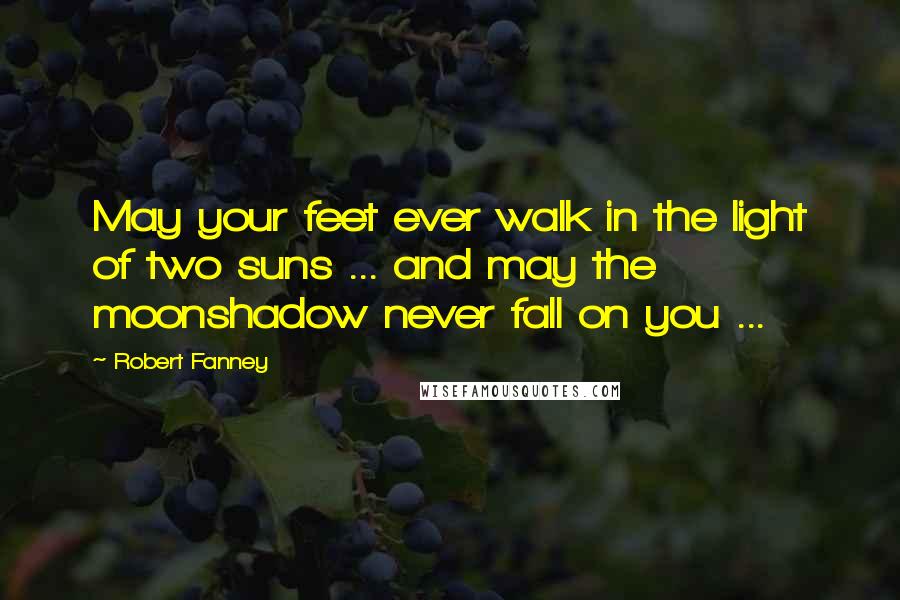 Robert Fanney Quotes: May your feet ever walk in the light of two suns ... and may the moonshadow never fall on you ...