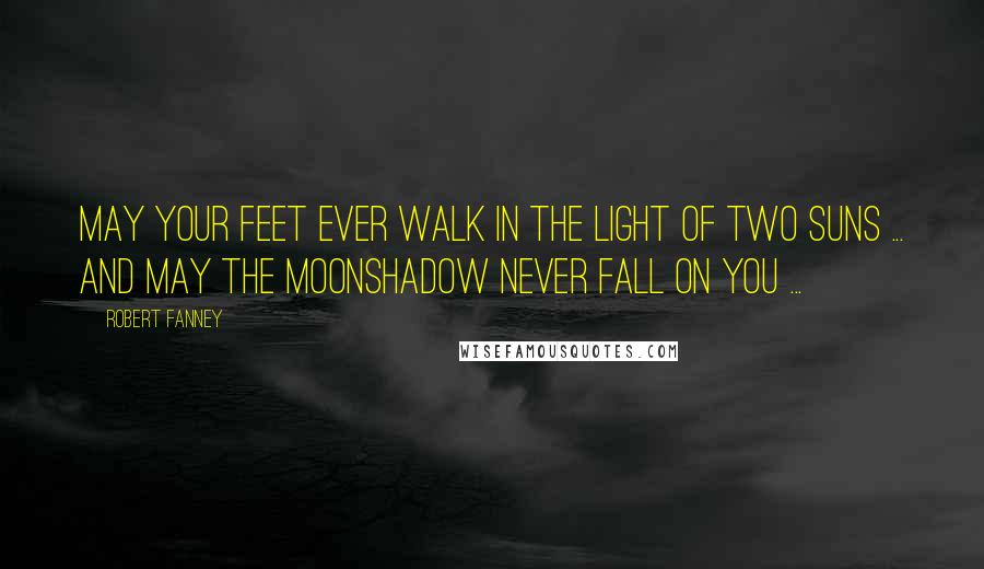 Robert Fanney Quotes: May your feet ever walk in the light of two suns ... and may the moonshadow never fall on you ...