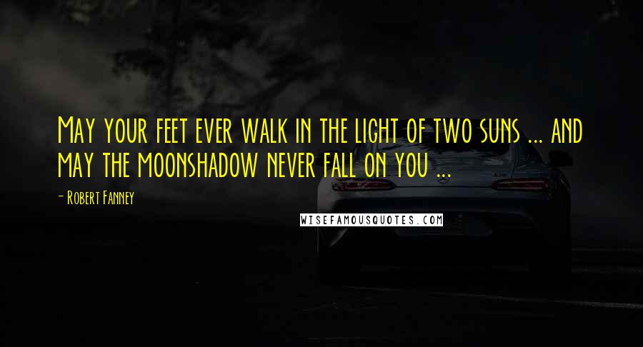 Robert Fanney Quotes: May your feet ever walk in the light of two suns ... and may the moonshadow never fall on you ...