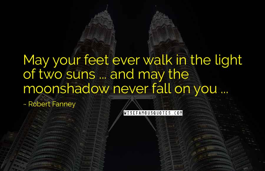 Robert Fanney Quotes: May your feet ever walk in the light of two suns ... and may the moonshadow never fall on you ...