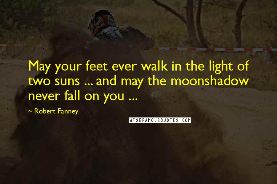 Robert Fanney Quotes: May your feet ever walk in the light of two suns ... and may the moonshadow never fall on you ...
