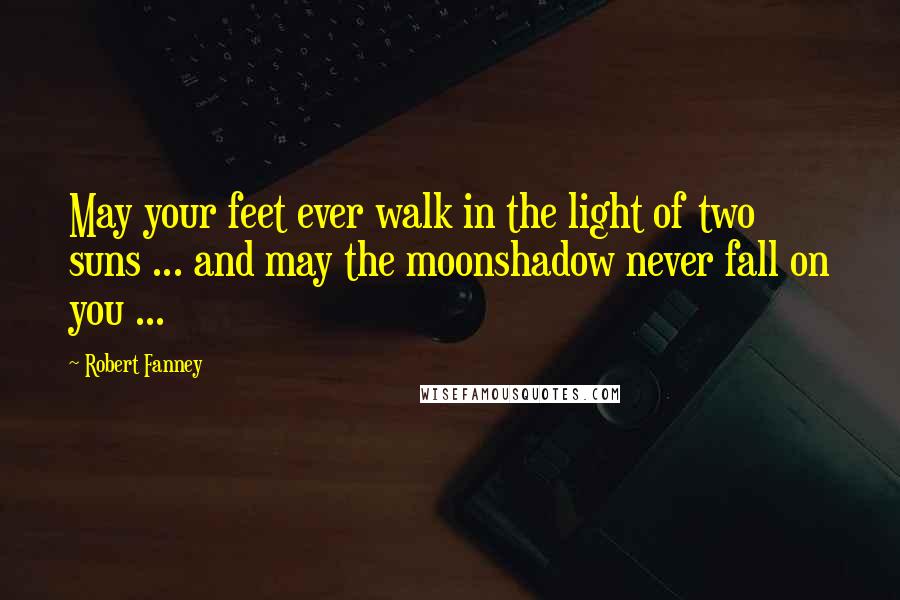 Robert Fanney Quotes: May your feet ever walk in the light of two suns ... and may the moonshadow never fall on you ...