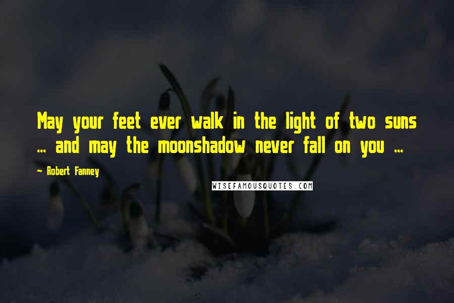 Robert Fanney Quotes: May your feet ever walk in the light of two suns ... and may the moonshadow never fall on you ...