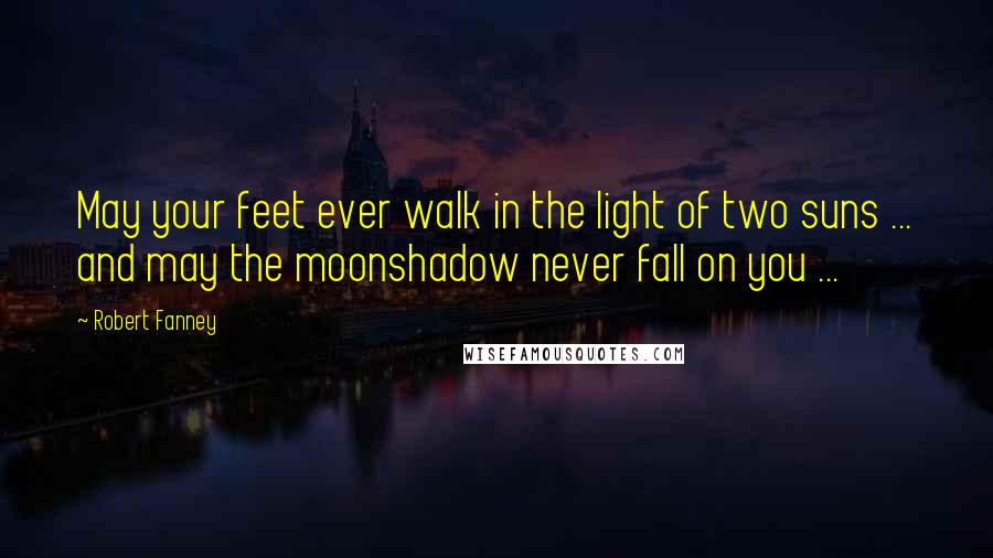 Robert Fanney Quotes: May your feet ever walk in the light of two suns ... and may the moonshadow never fall on you ...