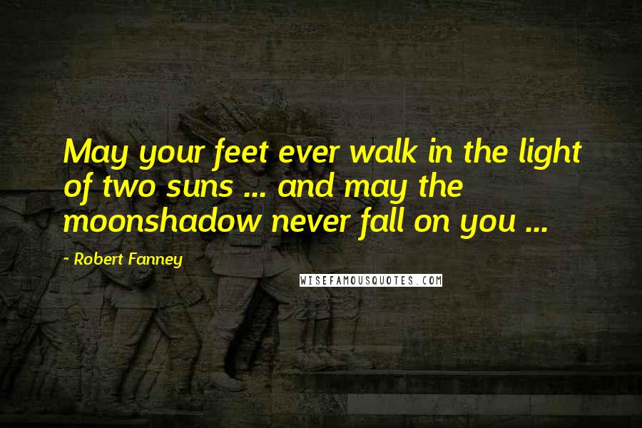 Robert Fanney Quotes: May your feet ever walk in the light of two suns ... and may the moonshadow never fall on you ...