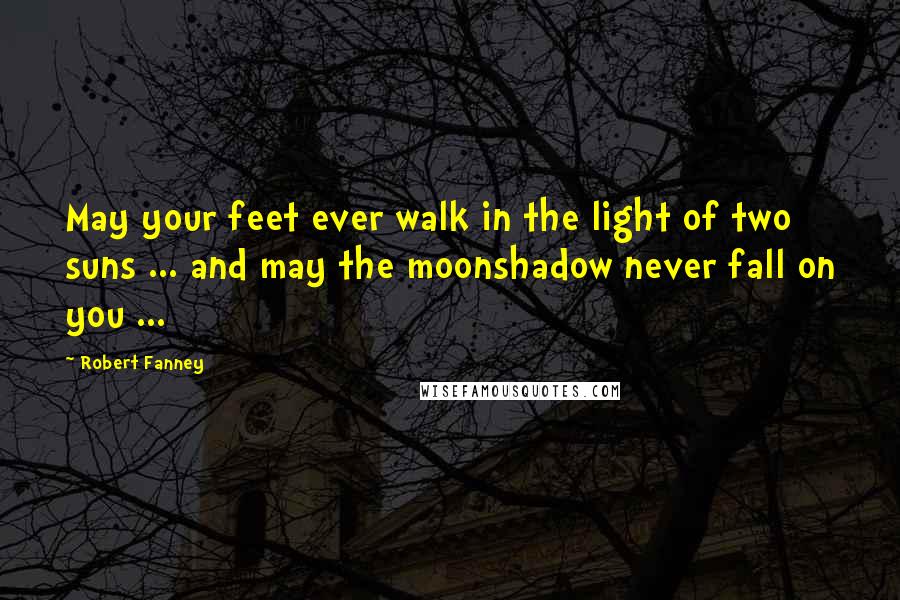 Robert Fanney Quotes: May your feet ever walk in the light of two suns ... and may the moonshadow never fall on you ...