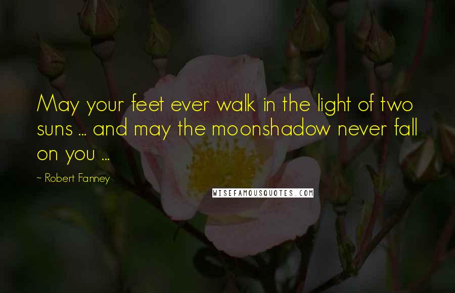 Robert Fanney Quotes: May your feet ever walk in the light of two suns ... and may the moonshadow never fall on you ...