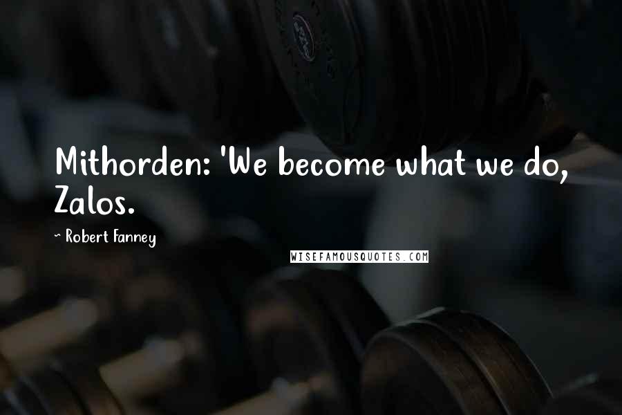 Robert Fanney Quotes: Mithorden: 'We become what we do, Zalos.