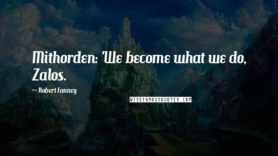 Robert Fanney Quotes: Mithorden: 'We become what we do, Zalos.