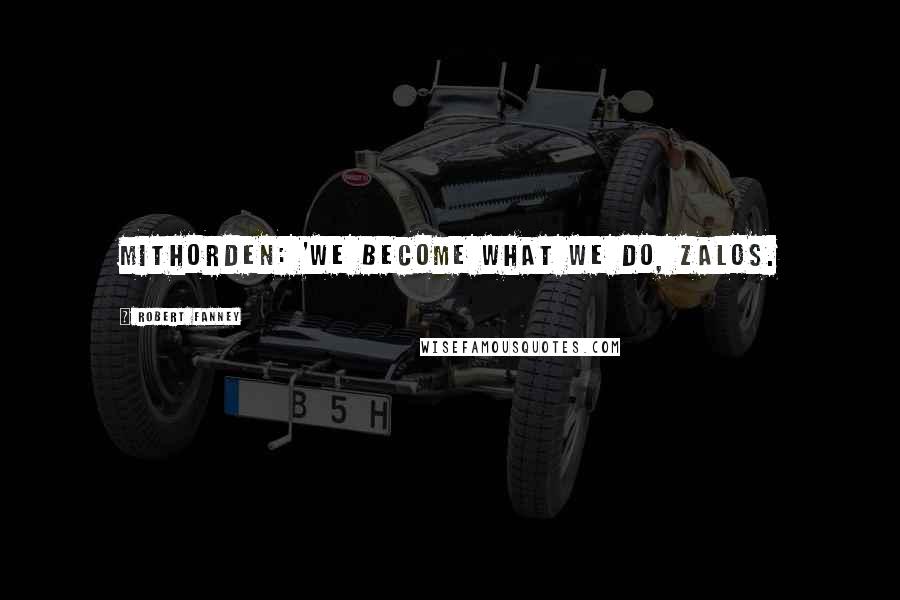 Robert Fanney Quotes: Mithorden: 'We become what we do, Zalos.