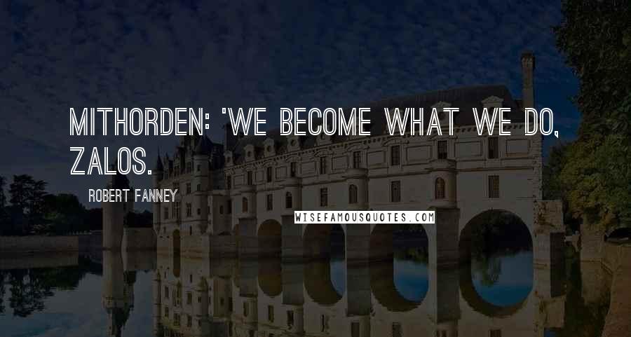 Robert Fanney Quotes: Mithorden: 'We become what we do, Zalos.