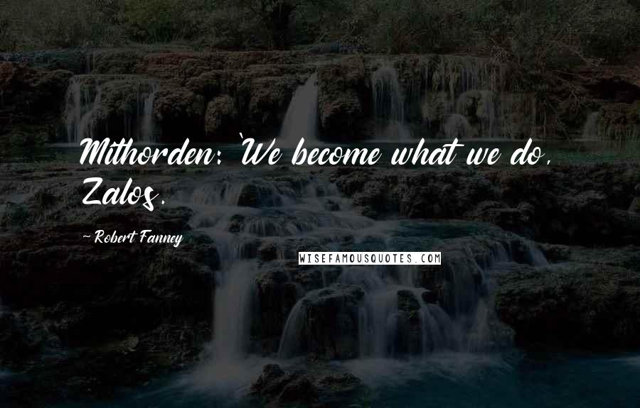 Robert Fanney Quotes: Mithorden: 'We become what we do, Zalos.