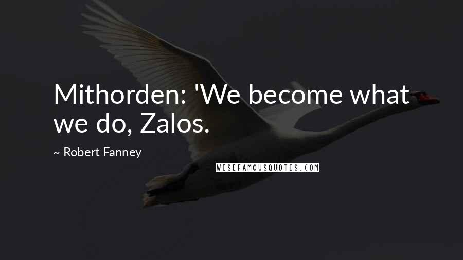 Robert Fanney Quotes: Mithorden: 'We become what we do, Zalos.