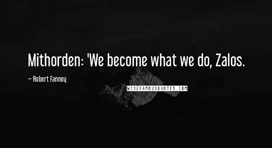 Robert Fanney Quotes: Mithorden: 'We become what we do, Zalos.