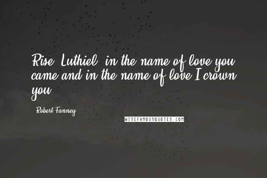 Robert Fanney Quotes: Rise, Luthiel, in the name of love you came and in the name of love I crown you!