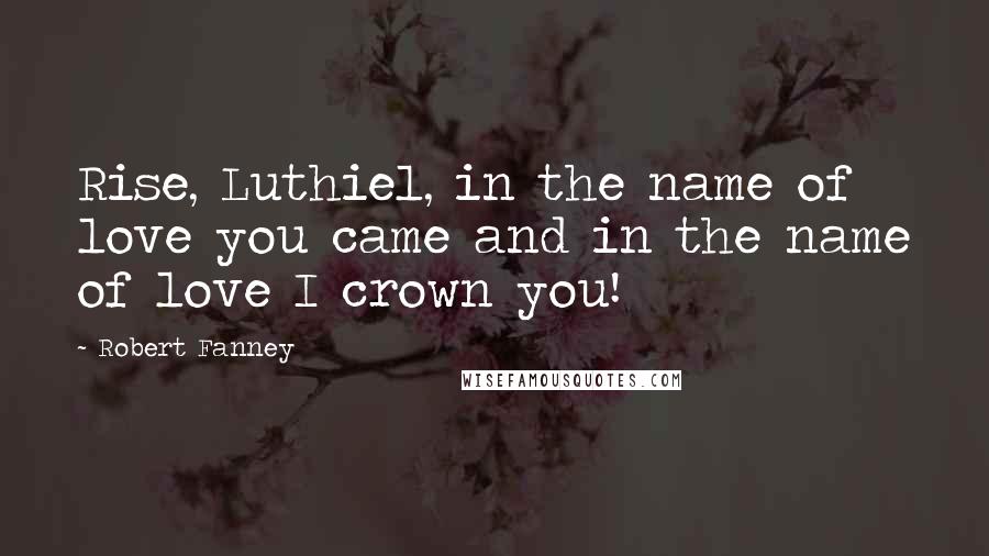 Robert Fanney Quotes: Rise, Luthiel, in the name of love you came and in the name of love I crown you!