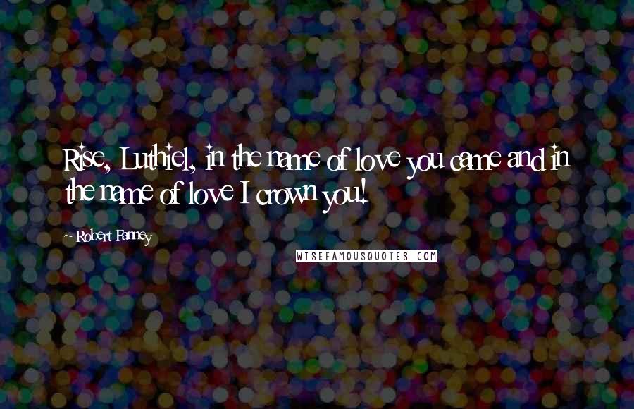 Robert Fanney Quotes: Rise, Luthiel, in the name of love you came and in the name of love I crown you!