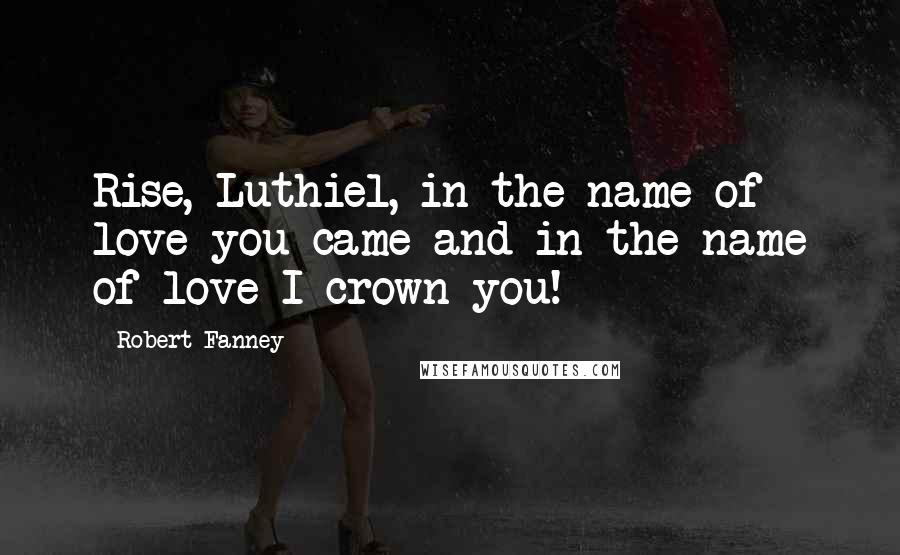 Robert Fanney Quotes: Rise, Luthiel, in the name of love you came and in the name of love I crown you!