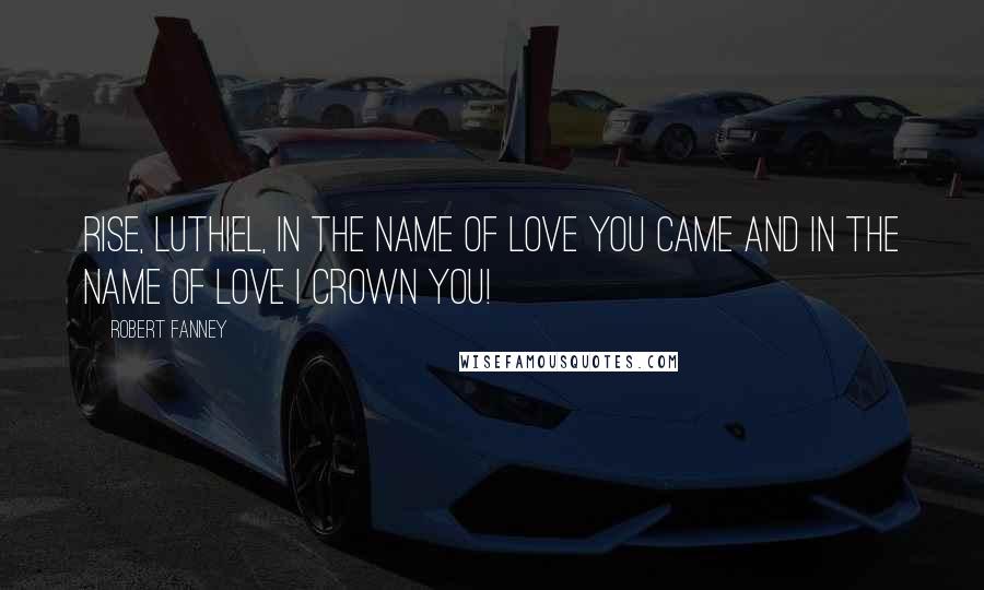 Robert Fanney Quotes: Rise, Luthiel, in the name of love you came and in the name of love I crown you!