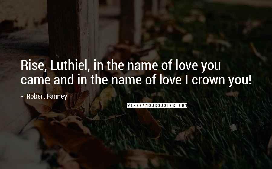 Robert Fanney Quotes: Rise, Luthiel, in the name of love you came and in the name of love I crown you!