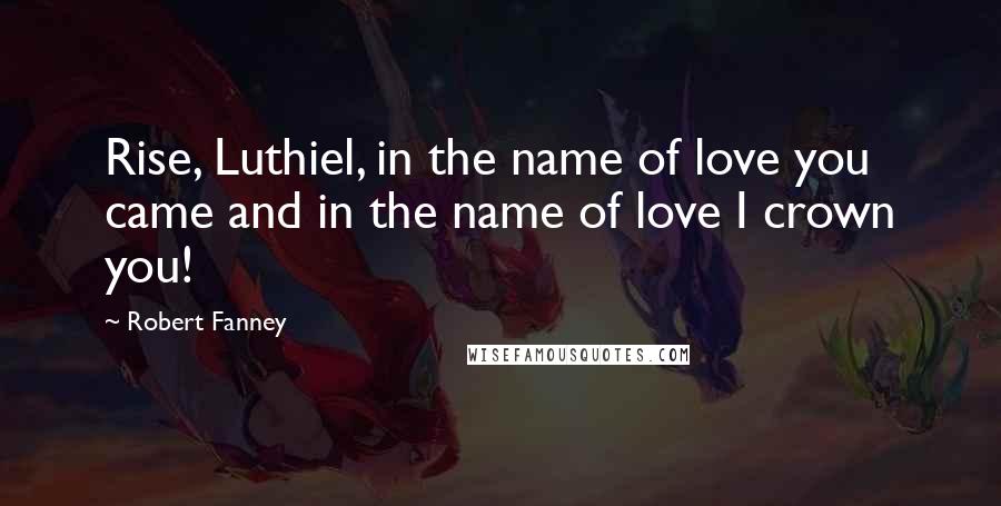 Robert Fanney Quotes: Rise, Luthiel, in the name of love you came and in the name of love I crown you!