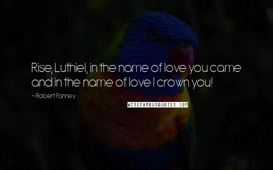 Robert Fanney Quotes: Rise, Luthiel, in the name of love you came and in the name of love I crown you!