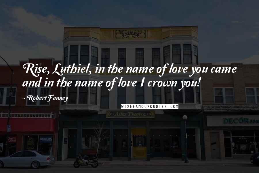 Robert Fanney Quotes: Rise, Luthiel, in the name of love you came and in the name of love I crown you!