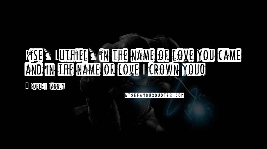 Robert Fanney Quotes: Rise, Luthiel, in the name of love you came and in the name of love I crown you!