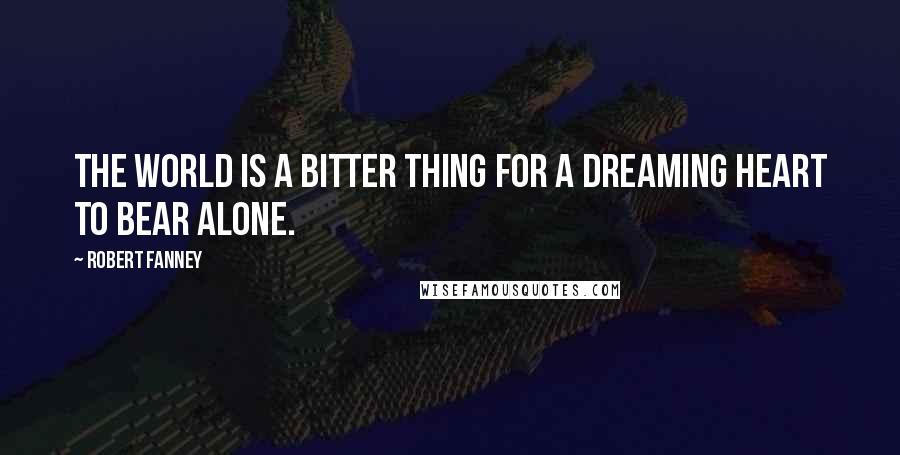 Robert Fanney Quotes: The world is a bitter thing For a dreaming heart to bear alone.