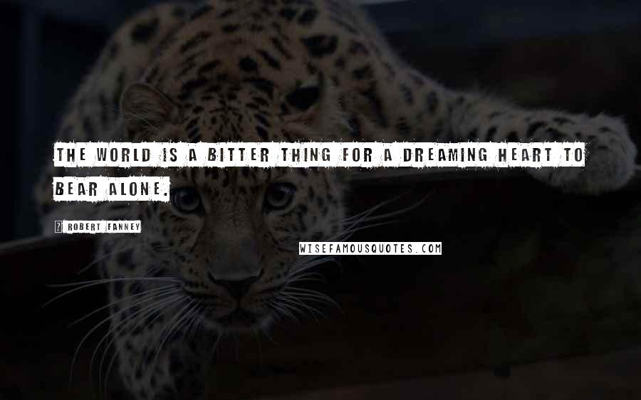 Robert Fanney Quotes: The world is a bitter thing For a dreaming heart to bear alone.