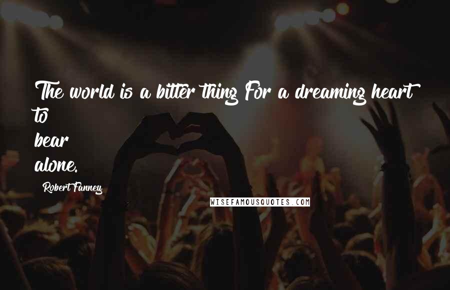 Robert Fanney Quotes: The world is a bitter thing For a dreaming heart to bear alone.