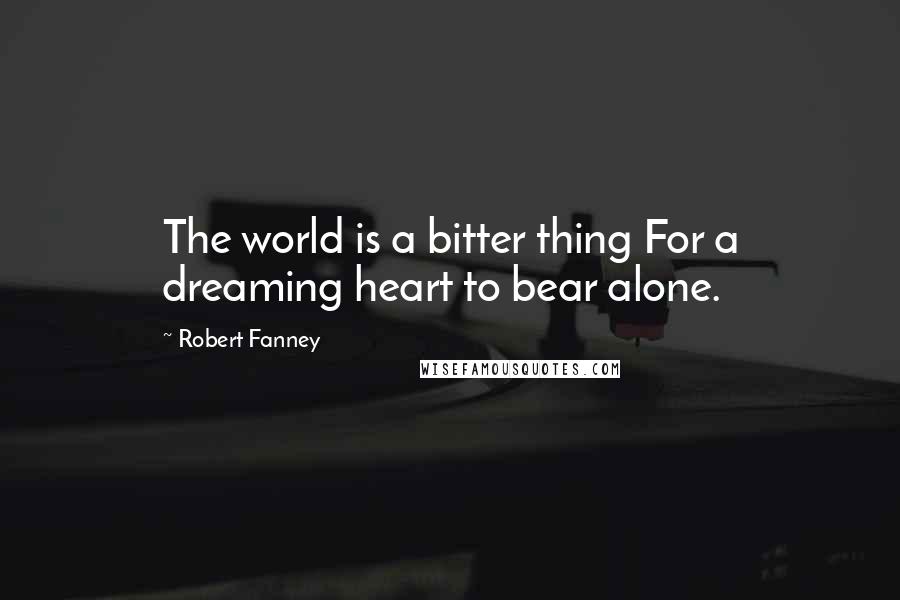 Robert Fanney Quotes: The world is a bitter thing For a dreaming heart to bear alone.