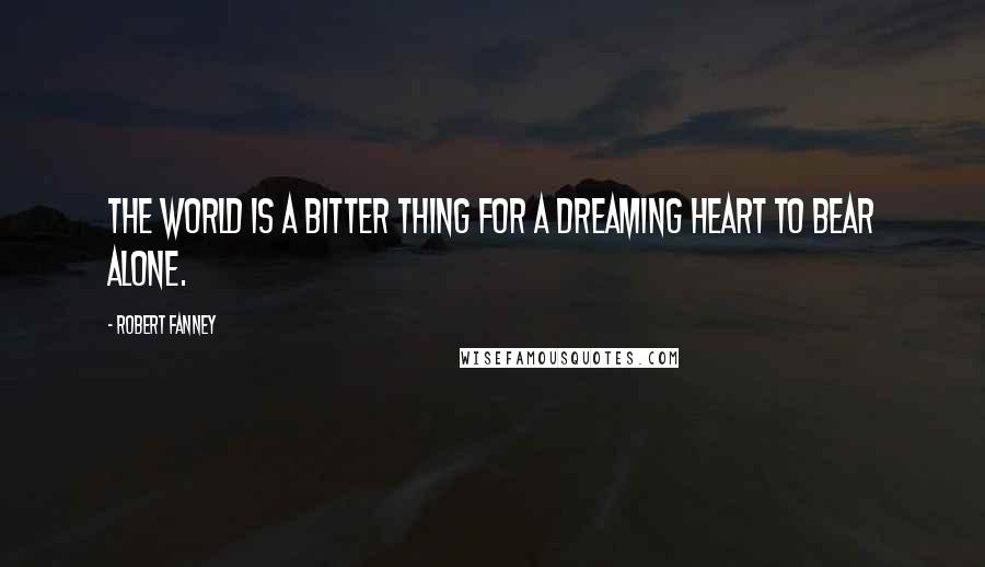 Robert Fanney Quotes: The world is a bitter thing For a dreaming heart to bear alone.