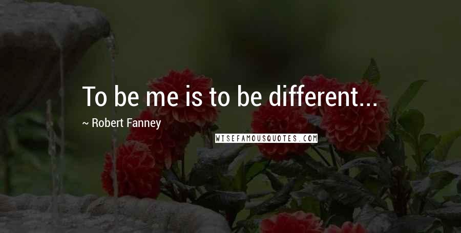 Robert Fanney Quotes: To be me is to be different...