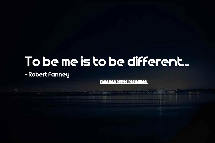 Robert Fanney Quotes: To be me is to be different...