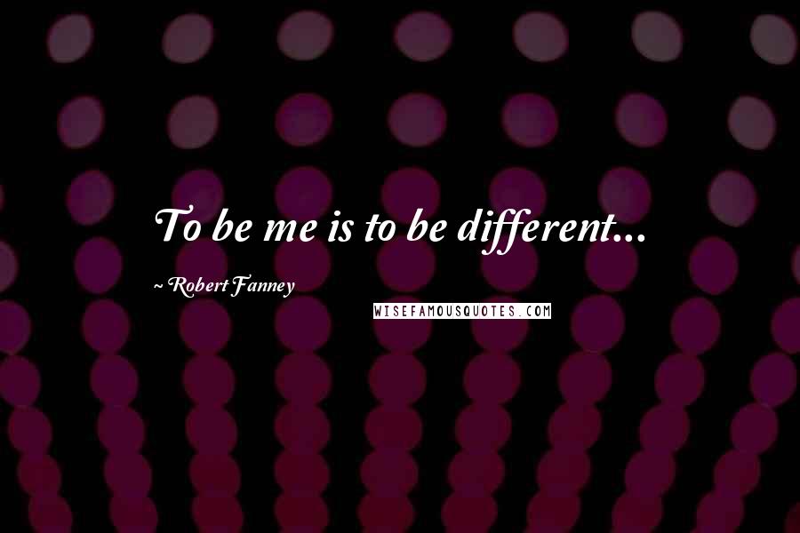 Robert Fanney Quotes: To be me is to be different...