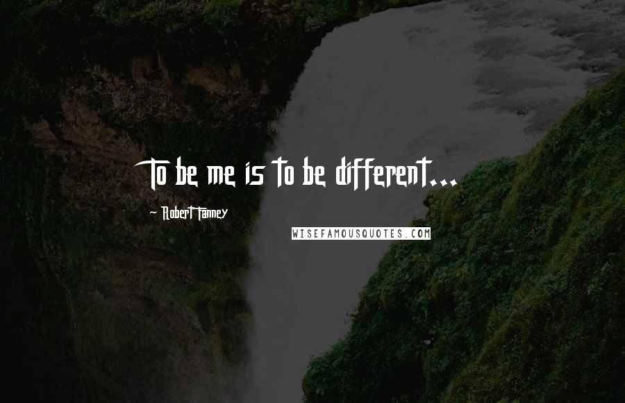 Robert Fanney Quotes: To be me is to be different...