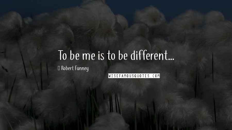 Robert Fanney Quotes: To be me is to be different...